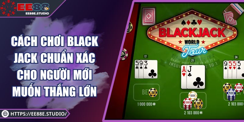 Cách Chơi Black Jack Chuẩn Xác Cho Người Mới Muốn Thắng Lớn