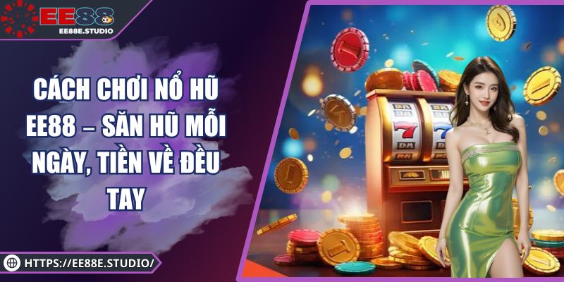 Cách Chơi Nổ Hũ EE88 – Săn Hũ Mỗi Ngày, Tiền Về Đều Tay