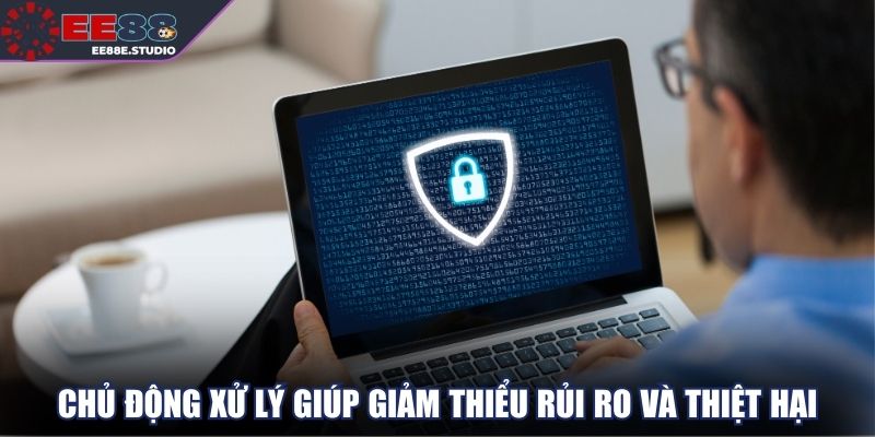Chủ động xử lý giúp giảm thiểu rủi ro và thiệt hại