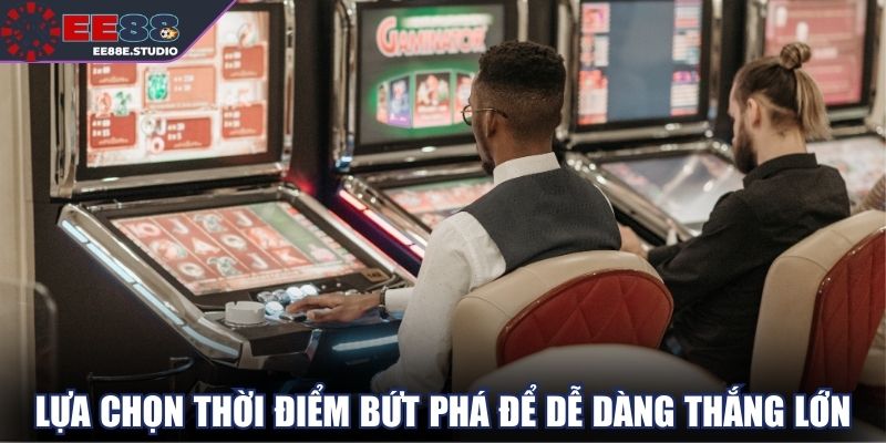 Lựa chọn thời điểm bứt phá để dễ dàng thắng lớn
