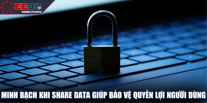 Minh bạch khi share data giúp bảo vệ quyền lợi người dùng