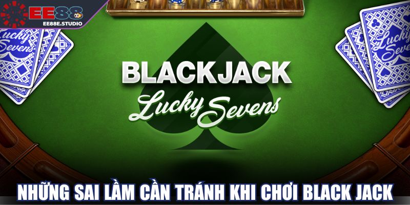 Sai lầm phổ biến cần tránh khi áp dụng cách chơi Black Jack