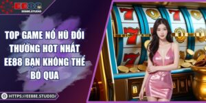 Top Game Nổ Hũ Đổi Thưởng Hot Nhất EE88 Bạn Không Thể Bỏ Qua